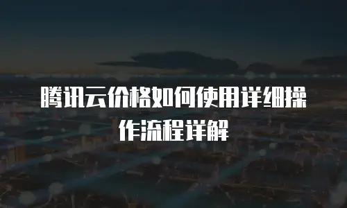 腾讯云价格如何使用详细操作流程详解
