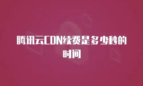 腾讯云CDN续费是多少秒的时间