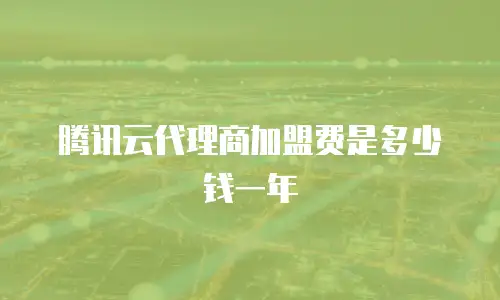 腾讯云代理商加盟费是多少钱一年