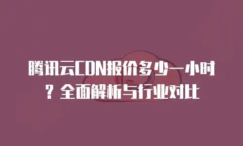 腾讯云CDN报价多少一小时？全面解析与行业对比