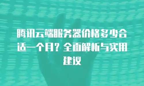 腾讯云端服务器价格多少合适一个月？全面解析与实用建议