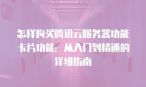 怎样购买腾讯云服务器功能卡片功能：从入门到精通的详细指南