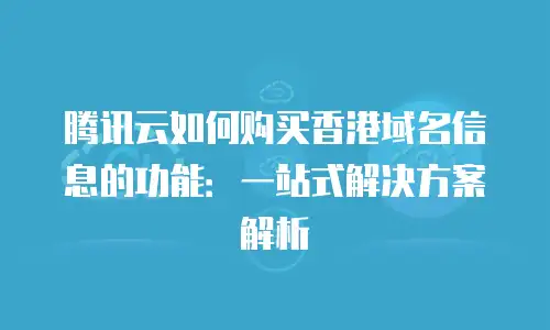 腾讯云如何购买香港域名信息的功能：一站式解决方案解析