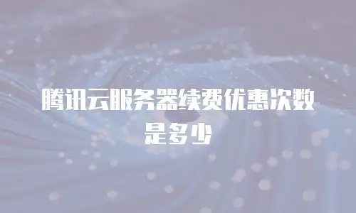 腾讯云服务器续费优惠次数是多少