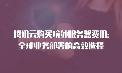 腾讯云购买境外服务器费用：全球业务部署的高效选择