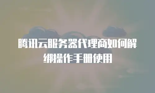 腾讯云服务器代理商如何解绑操作手册使用