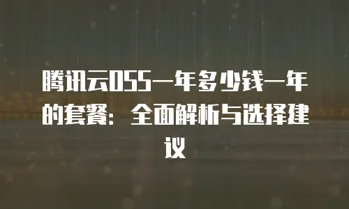腾讯云OSS一年多少钱一年的套餐：全面解析与选择建议