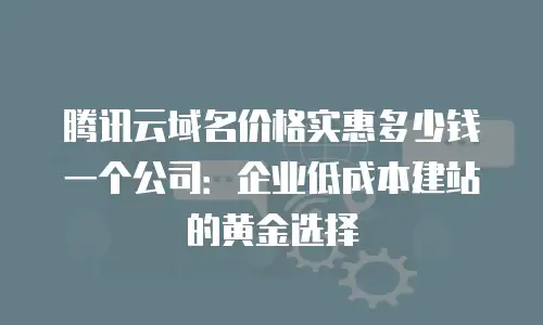 腾讯云域名价格实惠多少钱一个公司：企业低成本建站的黄金选择