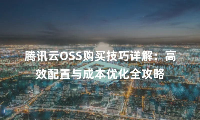 腾讯云OSS购买技巧详解：高效配置与成本优化全攻略
