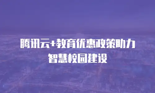 腾讯云+教育优惠政策助力智慧校园建设