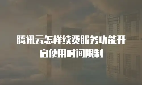 腾讯云怎样续费服务功能开启使用时间限制