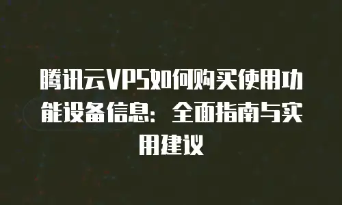 腾讯云VPS如何购买使用功能设备信息：全面指南与实用建议