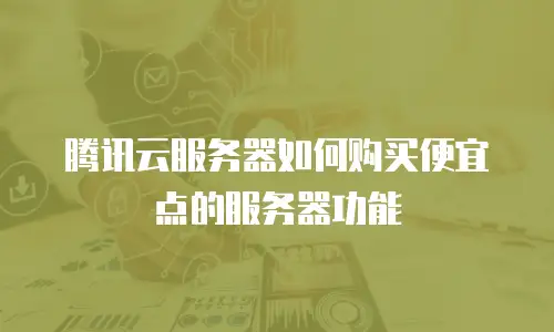 腾讯云服务器如何购买便宜点的服务器功能