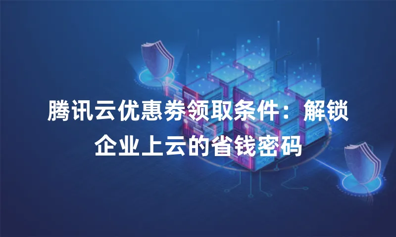 腾讯云优惠劵领取条件：解锁企业上云的省钱密码
