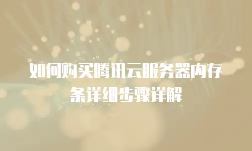 如何购买腾讯云服务器内存条详细步骤详解