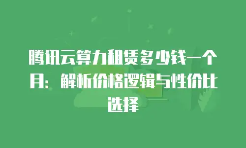 腾讯云算力租赁多少钱一个月：解析价格逻辑与性价比选择