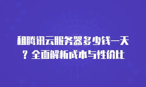 租腾讯云服务器多少钱一天？全面解析成本与性价比