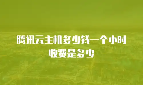 腾讯云主机多少钱一个小时收费是多少