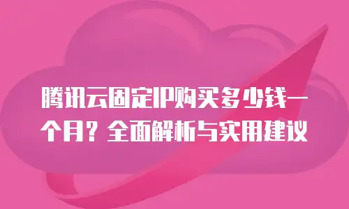 腾讯云固定IP购买多少钱一个月？全面解析与实用建议