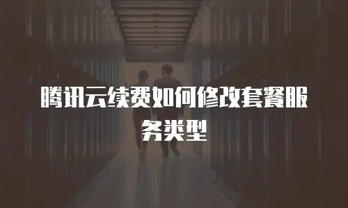 腾讯云续费如何修改套餐服务类型