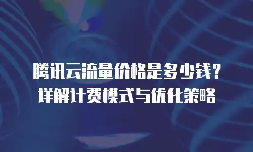 腾讯云流量价格是多少钱？详解计费模式与优化策略