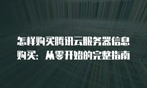 怎样购买腾讯云服务器信息购买：从零开始的完整指南