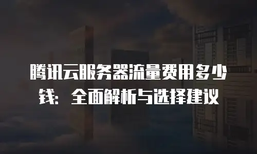 腾讯云服务器流量费用多少钱：全面解析与选择建议