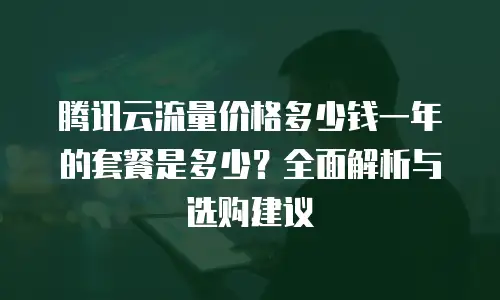 腾讯云流量价格多少钱一年的套餐是多少？全面解析与选购建议