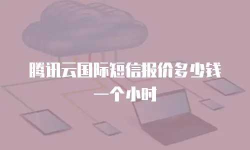 腾讯云国际短信报价多少钱一个小时