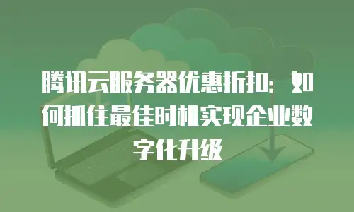 腾讯云服务器优惠折扣：如何抓住最佳时机实现企业数字化升级