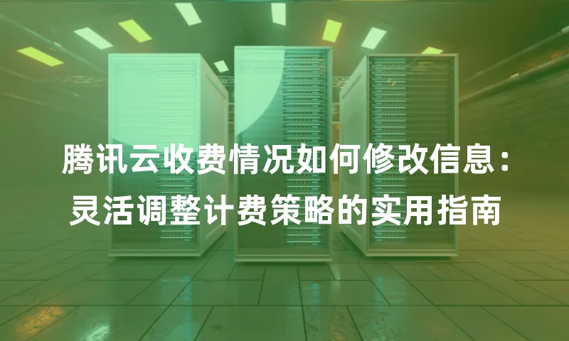 腾讯云收费情况如何修改信息：灵活调整计费策略的实用指南