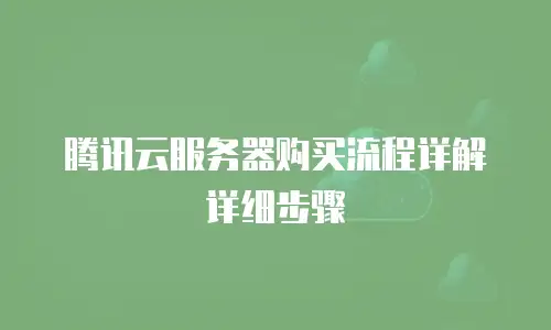 腾讯云服务器购买流程详解详细步骤