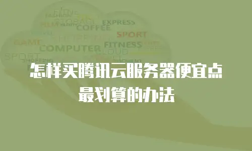 怎样买腾讯云服务器便宜点最划算的办法