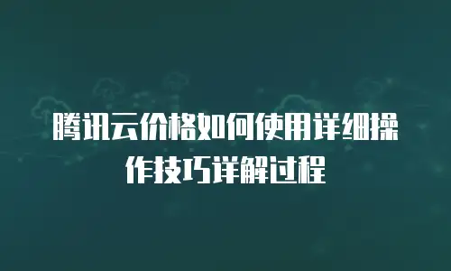 腾讯云价格如何使用详细操作技巧详解过程