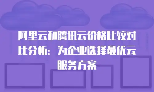 阿里云和腾讯云价格比较对比分析：为企业选择最优云服务方案