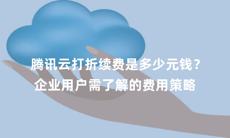 腾讯云打折续费是多少元钱？企业用户需了解的费用策略
