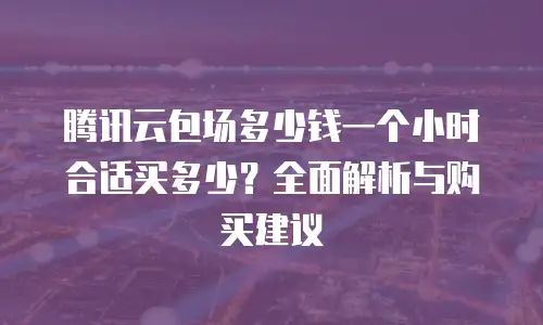 腾讯云包场多少钱一个小时合适买多少？全面解析与购买建议