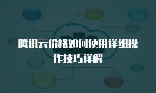 腾讯云价格如何使用详细操作技巧详解