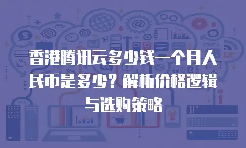 香港腾讯云多少钱一个月人民币是多少？解析价格逻辑与选购策略