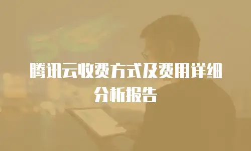 腾讯云收费方式及费用详细分析报告