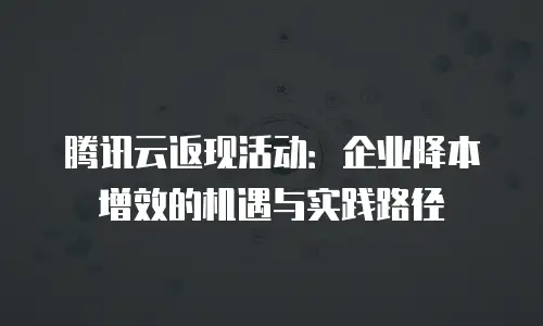 腾讯云返现活动：企业降本增效的机遇与实践路径