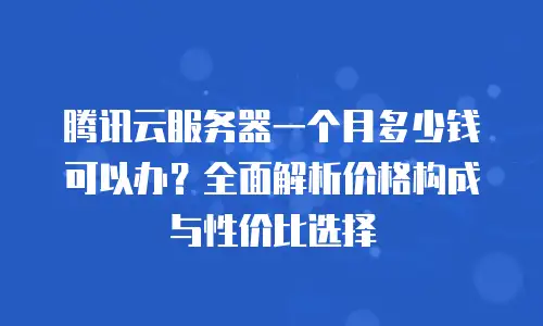 腾讯云服务器一个月多少钱可以办？全面解析价格构成与性价比选择