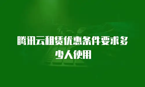腾讯云租赁优惠条件要求多少人使用