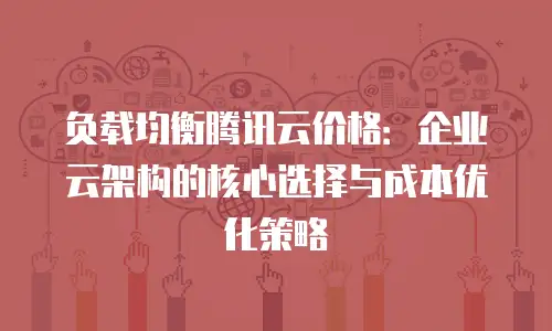 负载均衡腾讯云价格：企业云架构的核心选择与成本优化策略