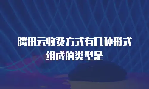 腾讯云收费方式有几种形式组成的类型是