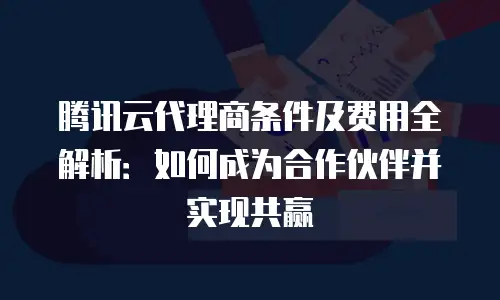 腾讯云代理商条件及费用全解析：如何成为合作伙伴并实现共赢