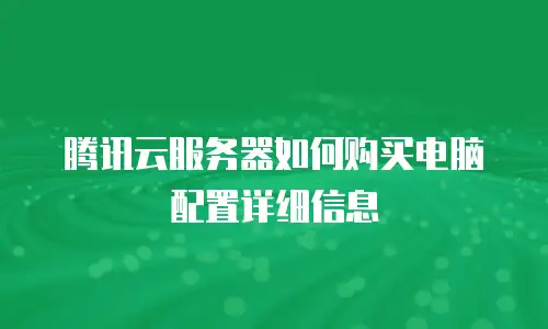 腾讯云服务器如何购买电脑配置详细信息