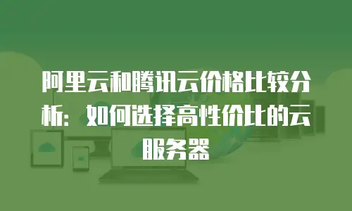 阿里云和腾讯云价格比较分析：如何选择高性价比的云服务器