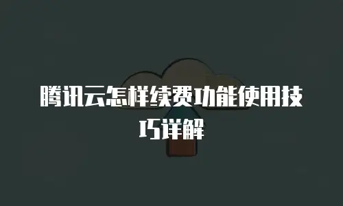 腾讯云怎样续费功能使用技巧详解