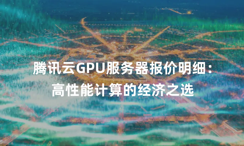 腾讯云GPU服务器报价明细：高性能计算的经济之选
